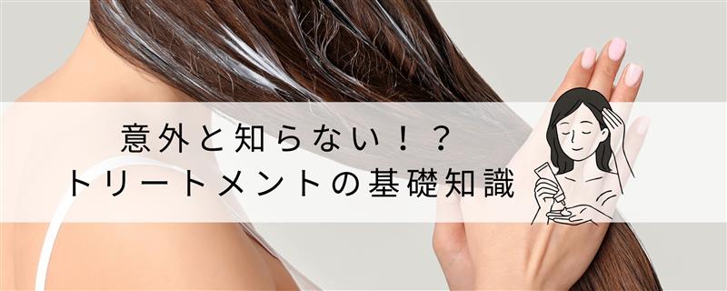 意外と知らない⁉ トリートメントの基礎知識！